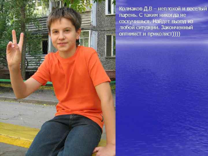 Колмаков Д. В – неплохой и веселый парень. С таким никогда не соскучишься. Найдет