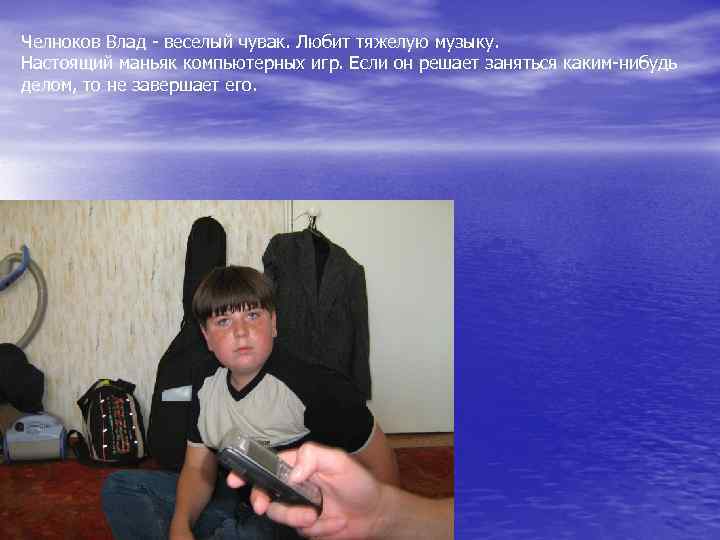 Челноков Влад - веселый чувак. Любит тяжелую музыку. Настоящий маньяк компьютерных игр. Если он