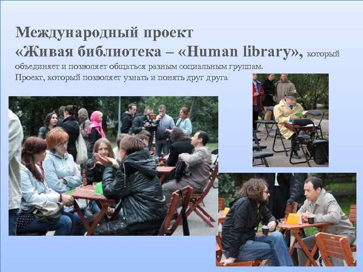 Международный проект «Живая библиотека – «Human library» , который объединяет и позволяет общаться разным