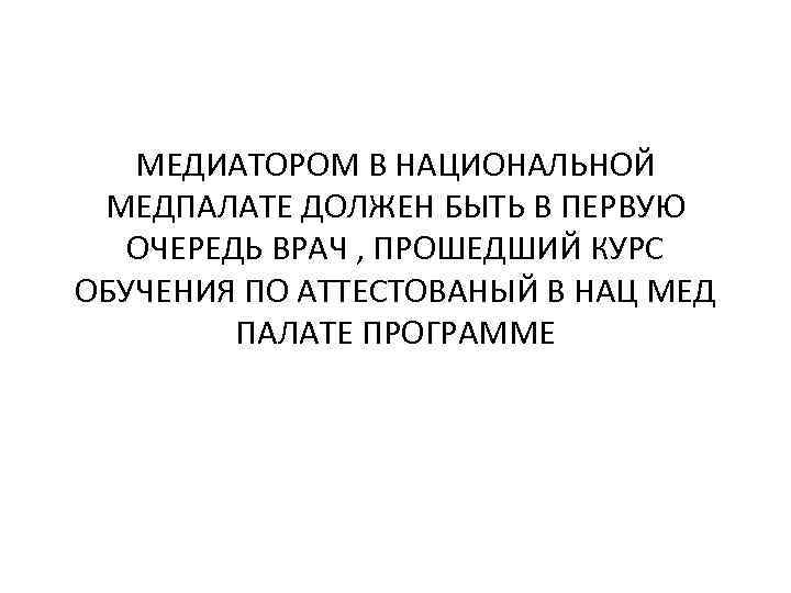 МЕДИАТОРОМ В НАЦИОНАЛЬНОЙ МЕДПАЛАТЕ ДОЛЖЕН БЫТЬ В ПЕРВУЮ ОЧЕРЕДЬ ВРАЧ , ПРОШЕДШИЙ КУРС ОБУЧЕНИЯ