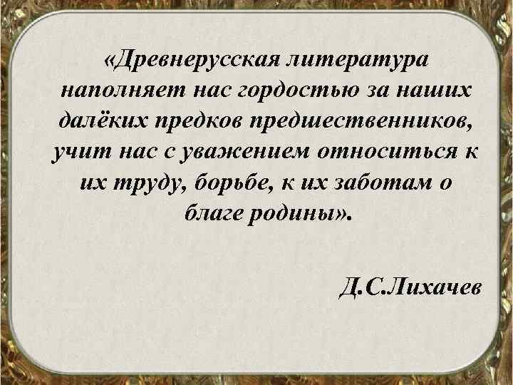  «Древнерусская литература наполняет нас гордостью за наших далёких предков предшественников, учит нас с