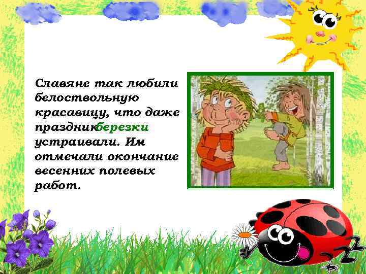 Славяне так любили белоствольную красавицу, что даже праздник березки устраивали. Им отмечали окончание весенних