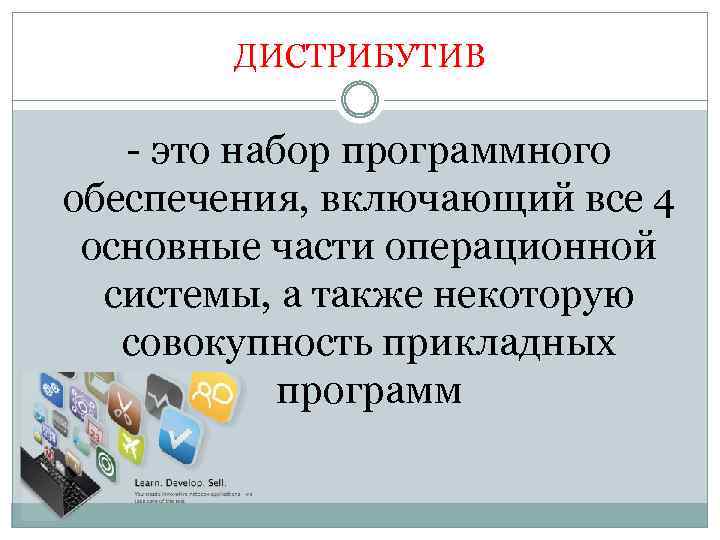 ДИСТРИБУТИВ - это набор программного обеспечения, включающий все 4 основные части операционной системы, а