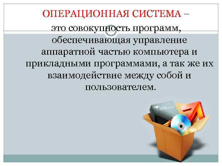 ОПЕРАЦИОННАЯ СИСТЕМА – это совокупность программ, обеспечивающая управление аппаратной частью компьютера и прикладными программами,