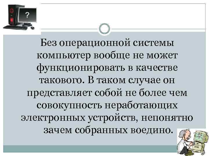 Без операционной системы компьютер вообще не может функционировать в качестве такового. В таком случае