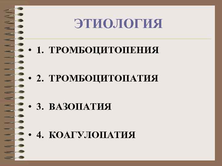 ЭТИОЛОГИЯ • 1. ТРОМБОЦИТОПЕНИЯ • 2. ТРОМБОЦИТОПАТИЯ • 3. ВАЗОПАТИЯ • 4. КОАГУЛОПАТИЯ 