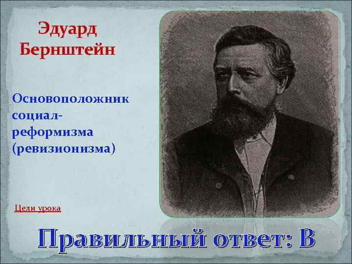 Эдуард Бернштейн Основоположник социалреформизма (ревизионизма) Цели урока Правильный ответ: В 