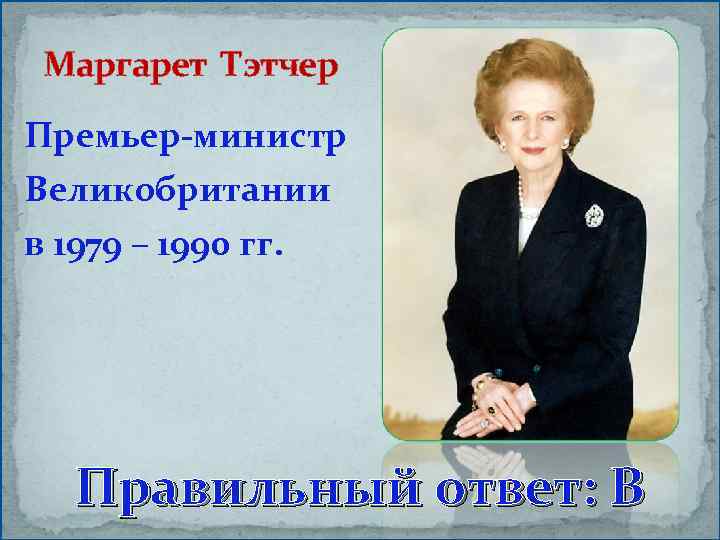 Маргарет Тэтчер Премьер-министр Великобритании в 1979 – 1990 гг. Правильный ответ: В 