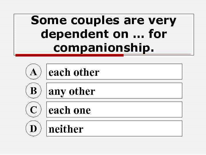 Some couples are very dependent on … for companionship. A each other B any