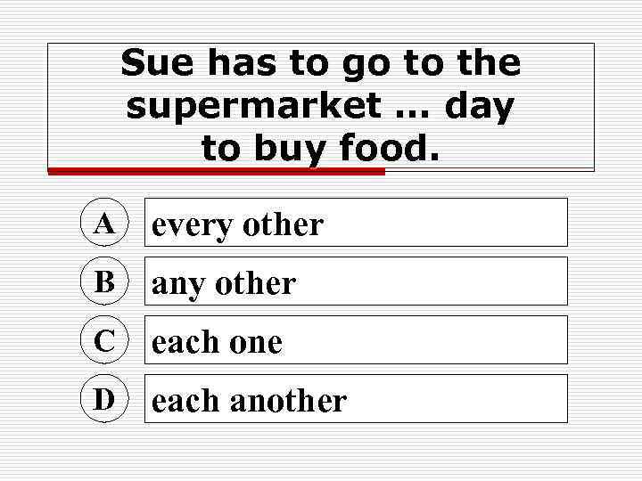 Sue has to go to the supermarket … day to buy food. A every