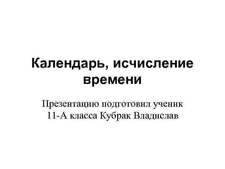 Календарь, исчисление времени Презентацию подготовил ученик 11 -А класса Кубрак Владислав 