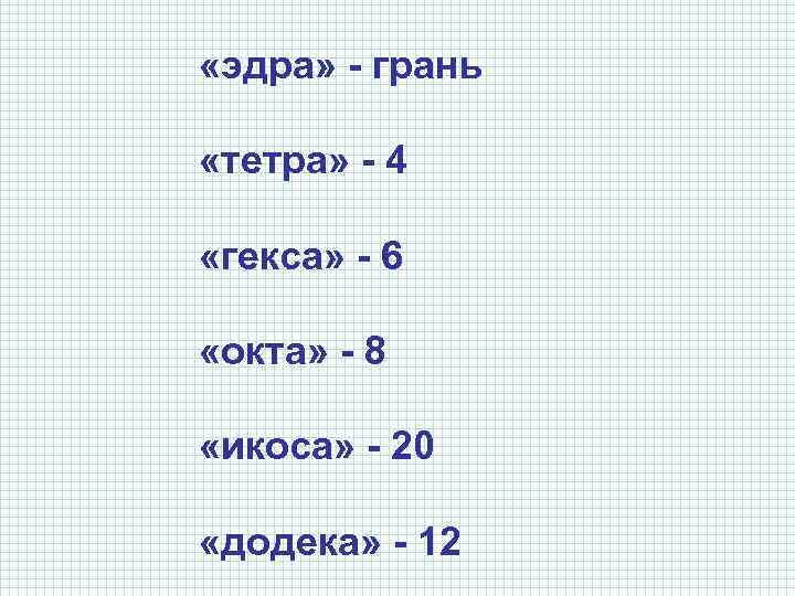  «эдра» - грань «тетра» - 4 «гекса» - 6 «окта» - 8 «икоса»