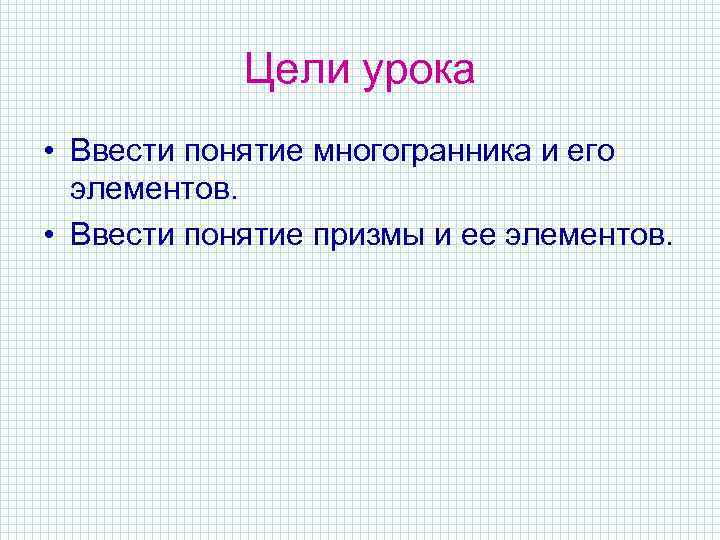 Цели урока • Ввести понятие многогранника и его элементов. • Ввести понятие призмы и