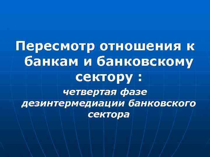 Пересмотр отношения к банкам и банковскому сектору : четвертая фазе дезинтермедиации банковского сектора 