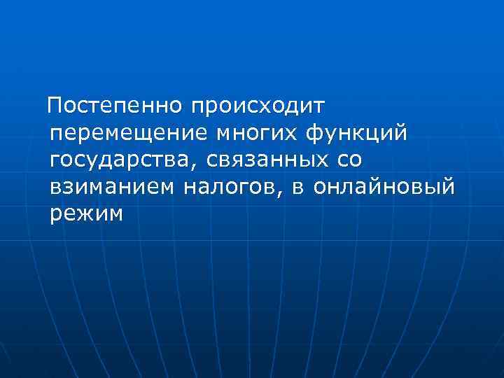 Постепенно происходит перемещение многих функций государства, связанных со взиманием налогов, в онлайновый режим 