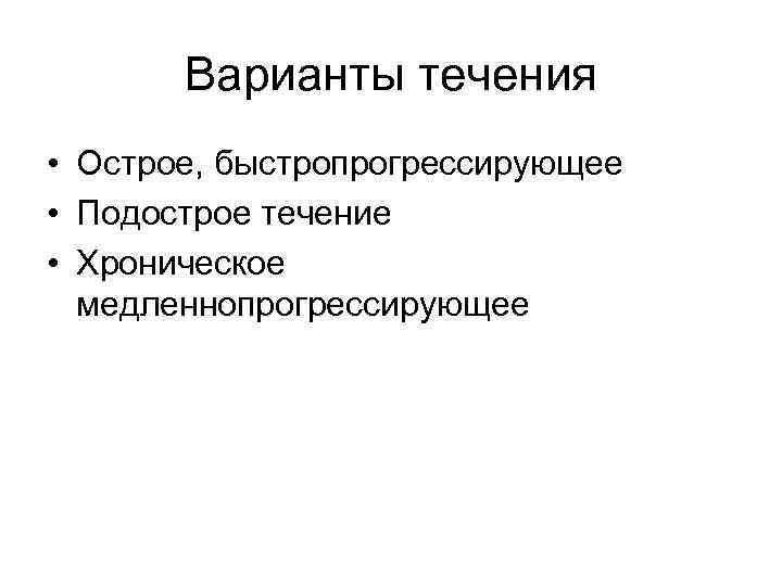 Варианты течения • Острое, быстропрогрессирующее • Подострое течение • Хроническое медленнопрогрессирующее 