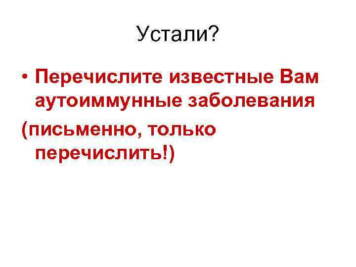 Устали? • Перечислите известные Вам аутоиммунные заболевания (письменно, только перечислить!) 