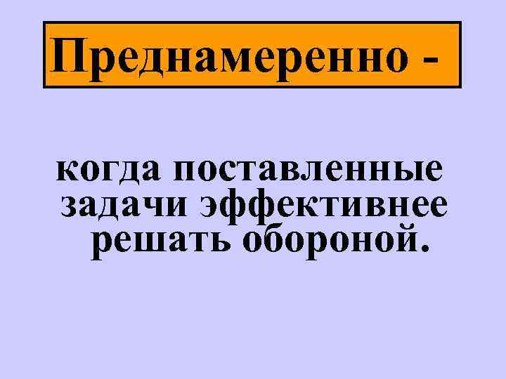 Преднамеренно когда поставленные задачи эффективнее решать обороной. 