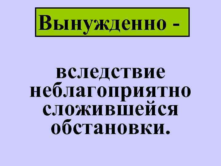 Вынужденно вследствие неблагоприятно сложившейся обстановки. 