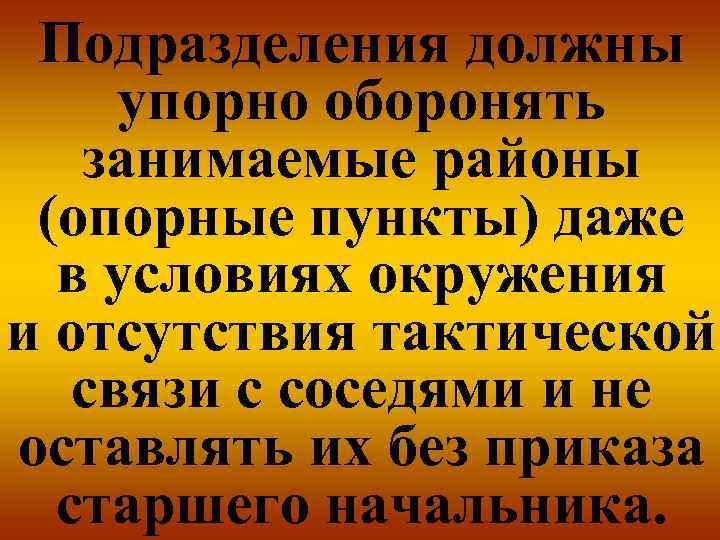 Подразделения должны упорно оборонять занимаемые районы (опорные пункты) даже в условиях окружения и отсутствия
