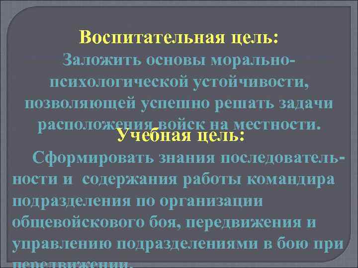 Воспитательная цель: Заложить основы моральнопсихологической устойчивости, позволяющей успешно решать задачи расположения войск на местности.