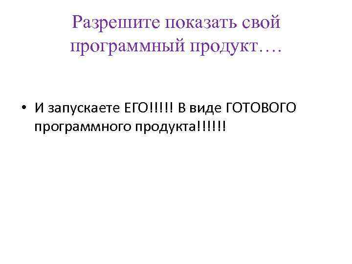  Разрешите показать свой  программный продукт…. • И запускаете ЕГО!!!!! В виде ГОТОВОГО