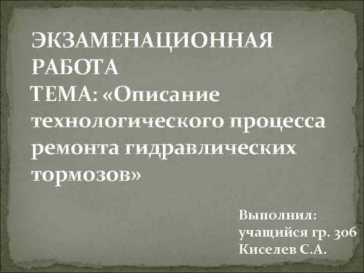 ЭКЗАМЕНАЦИОННАЯ РАБОТА ТЕМА: «Описание технологического процесса ремонта гидравлических тормозов» Выполнил: учащийся гр. 306 Киселев