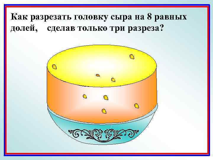 Как разрезать головку сыра на 8 равных долей, сделав только три разреза? 
