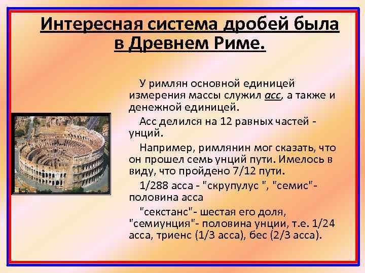 Интересная система дробей была в Древнем Риме. У римлян основной единицей измерения массы служил