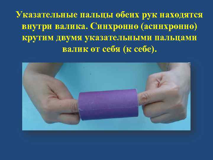 Указательные пальцы обеих рук находятся внутри валика. Синхронно (асинхронно) крутим двумя указательными пальцами валик