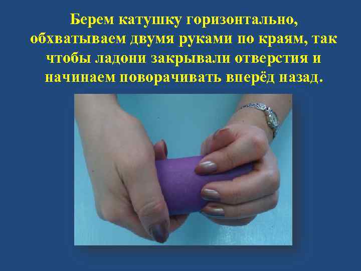 Берем катушку горизонтально, обхватываем двумя руками по краям, так чтобы ладони закрывали отверстия и