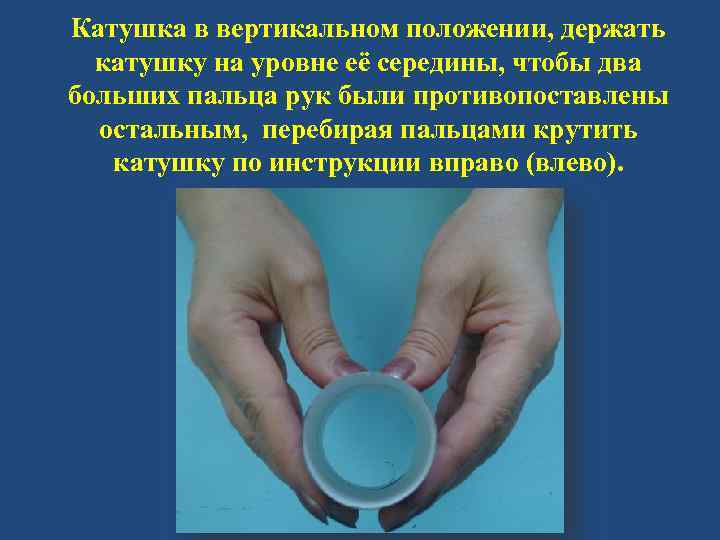 Катушка в вертикальном положении, держать катушку на уровне её середины, чтобы два больших пальца