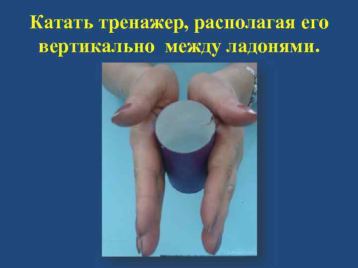 Катать тренажер, располагая его вертикально между ладонями. 