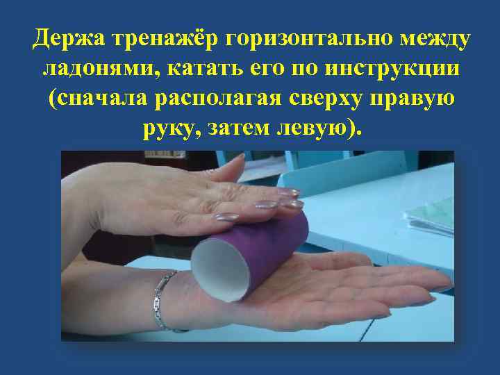 Держа тренажёр горизонтально между ладонями, катать его по инструкции (сначала располагая сверху правую руку,