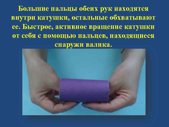 Большие пальцы обеих рук находятся внутри катушки, остальные обхватывают ее. Быстрое, активное вращение катушки