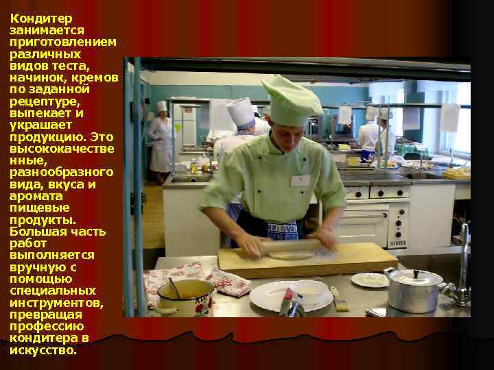 Кондитер занимается приготовлением различных видов теста, начинок, кремов по заданной рецептуре, выпекает и украшает