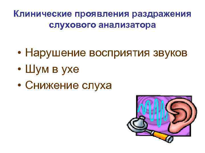 Клинические проявления раздражения слухового анализатора • Нарушение восприятия звуков • Шум в ухе •