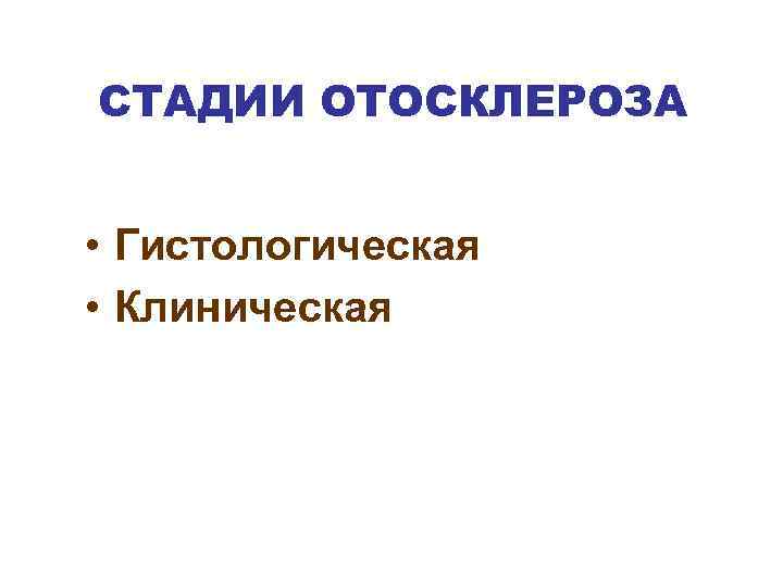 СТАДИИ ОТОСКЛЕРОЗА • Гистологическая • Клиническая 