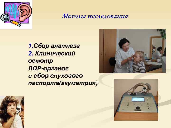 Методы исследования 1. Сбор анамнеза 2. Клинический осмотр ЛОР-органов и сбор слухового паспорта(акуметрия) 
