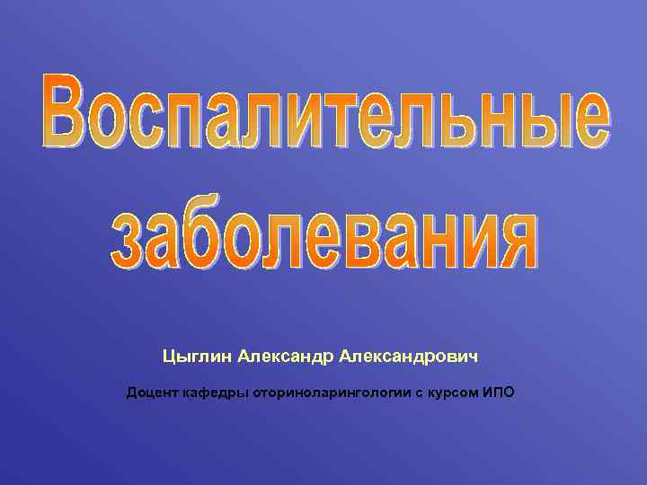 Цыглин Александрович Доцент кафедры оториноларингологии с курсом ИПО 
