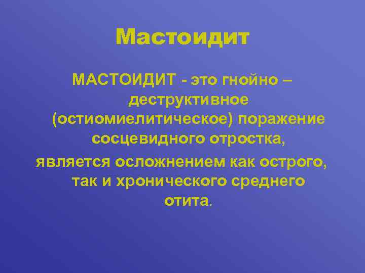 Мастоидит МАСТОИДИТ - это гнойно – деструктивное (остиомиелитическое) поражение сосцевидного отростка, является осложнением как