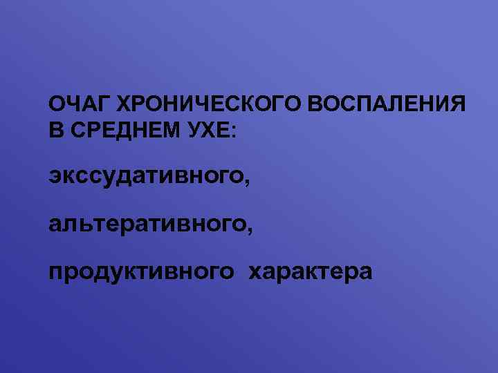 ОЧАГ ХРОНИЧЕСКОГО ВОСПАЛЕНИЯ В СРЕДНЕМ УХЕ: экссудативного, альтеративного, продуктивного характера 