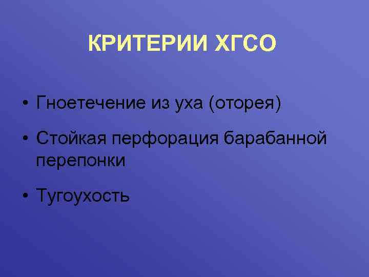 КРИТЕРИИ ХГСО • Гноетечение из уха (оторея) • Стойкая перфорация барабанной перепонки • Тугоухость