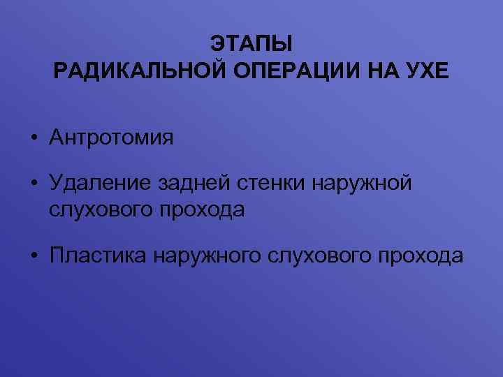 ЭТАПЫ РАДИКАЛЬНОЙ ОПЕРАЦИИ НА УХЕ • Антротомия • Удаление задней стенки наружной слухового прохода
