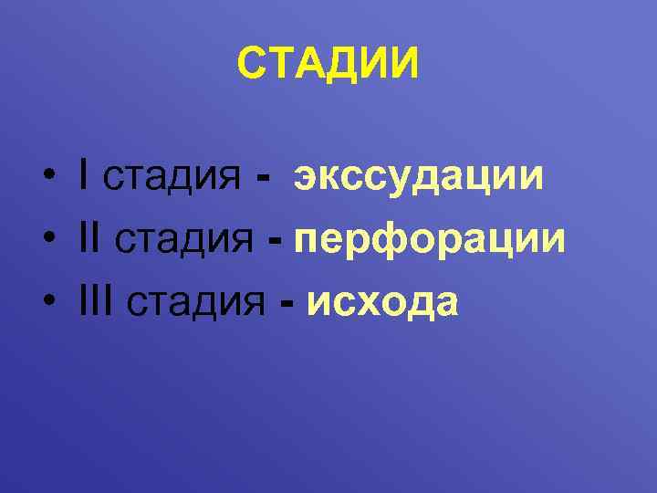 СТАДИИ • I стадия - экссудации • II стадия - перфорации • III стадия