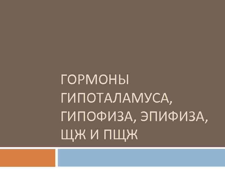 ГОРМОНЫ ГИПОТАЛАМУСА, ГИПОФИЗА, ЭПИФИЗА, ЩЖ И ПЩЖ 