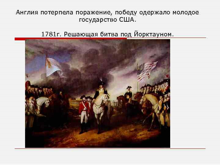 Англия потерпела поражение, победу одержало молодое государство США. 1781 г. Решающая битва под Йорктауном.