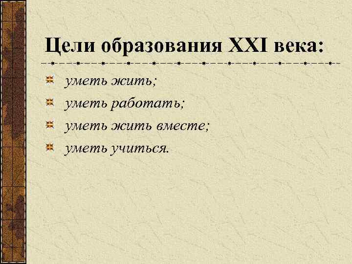 Цели образования XXI века: уметь жить; уметь работать; уметь жить вместе; уметь учиться. 