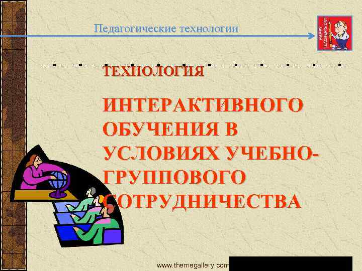 Педагогические технологии ТЕХНОЛОГИЯ ИНТЕРАКТИВНОГО ОБУЧЕНИЯ В УСЛОВИЯХ УЧЕБНО ГРУППОВОГО СОТРУДНИЧЕСТВА www. themegallery. com 