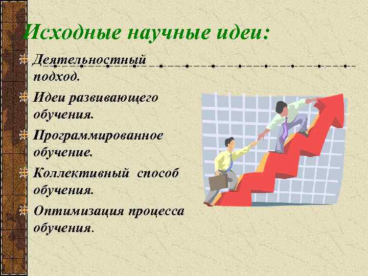Исходные научные идеи: Деятельностный подход. Идеи развивающего обучения. Программированное обучение. Коллективный способ обучения. Оптимизация